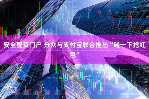 安全配资门户 分众与支付宝联合推出“碰一下抢红包”