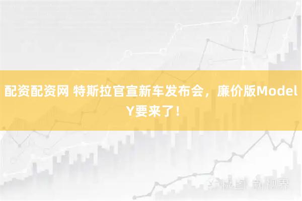 配资配资网 特斯拉官宣新车发布会，廉价版Model Y要来了！