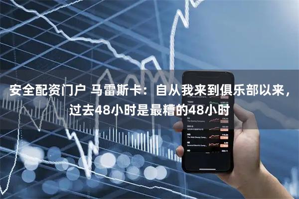 安全配资门户 马雷斯卡：自从我来到俱乐部以来，过去48小时是最糟的48小时