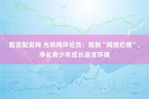 配资配资网 光明网评论员：抵制“网络烂梗”，净化青少年成长语言环境