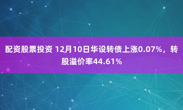 配资股票投资 12月10日华设转债上涨0.07%，转股溢价率44.61%