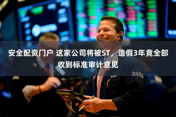 安全配资门户 这家公司将被ST，造假3年竟全部收到标准审计意见