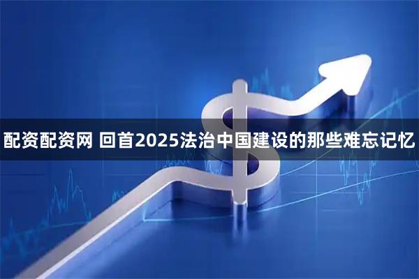 配资配资网 回首2025法治中国建设的那些难忘记忆