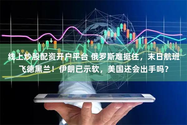 线上炒股配资开户平台 俄罗斯难挺住，末日航班飞德黑兰！伊朗已示软，美国还会出手吗？