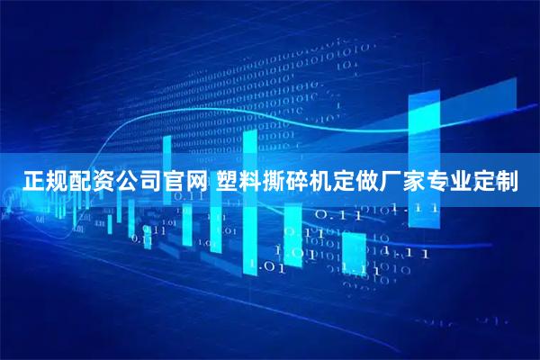 正规配资公司官网 塑料撕碎机定做厂家专业定制