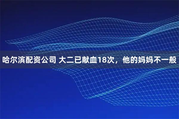 哈尔滨配资公司 大二已献血18次，他的妈妈不一般