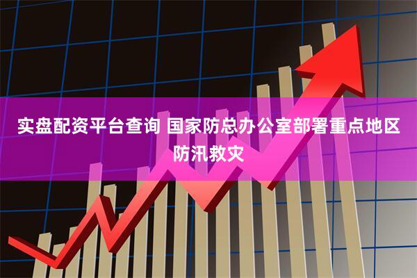 实盘配资平台查询 国家防总办公室部署重点地区防汛救灾