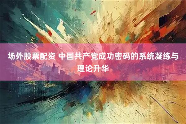 场外股票配资 中国共产党成功密码的系统凝练与理论升华